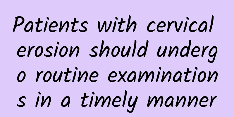 Patients with cervical erosion should undergo routine examinations in a timely manner