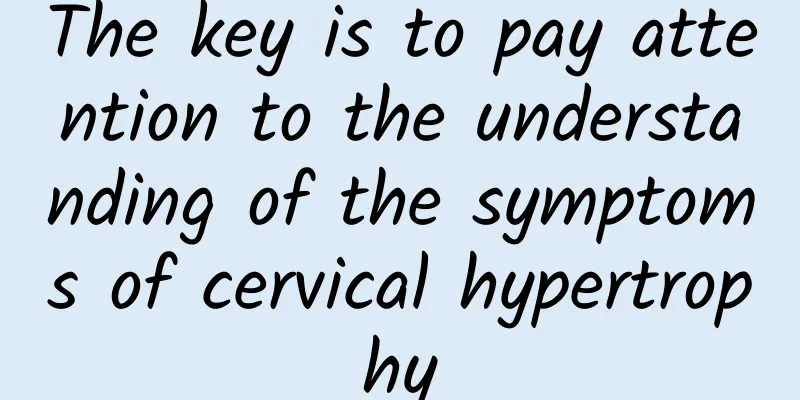 The key is to pay attention to the understanding of the symptoms of cervical hypertrophy