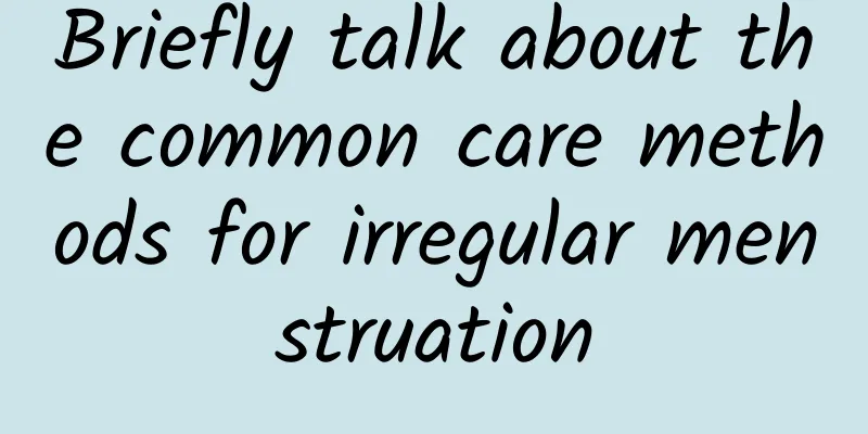 Briefly talk about the common care methods for irregular menstruation