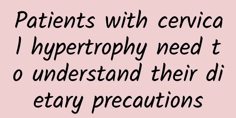 Patients with cervical hypertrophy need to understand their dietary precautions