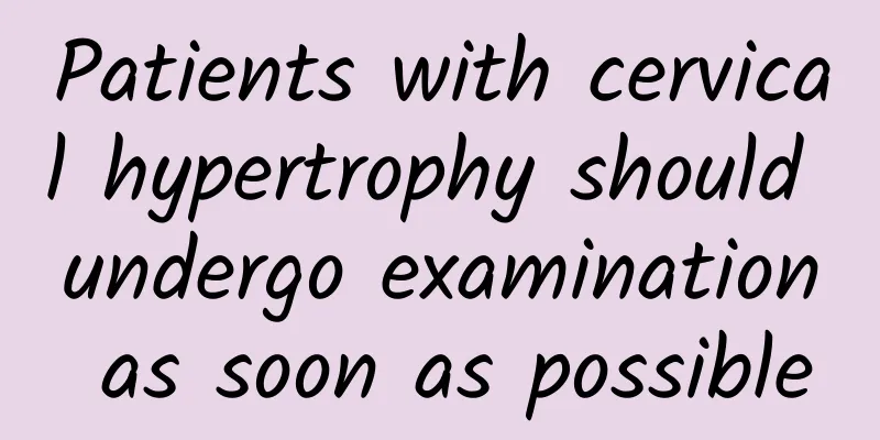 Patients with cervical hypertrophy should undergo examination as soon as possible