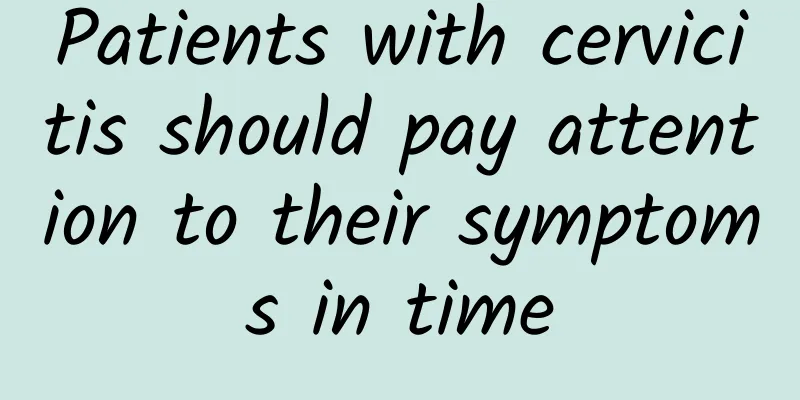 Patients with cervicitis should pay attention to their symptoms in time