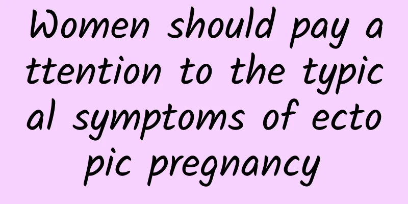 Women should pay attention to the typical symptoms of ectopic pregnancy