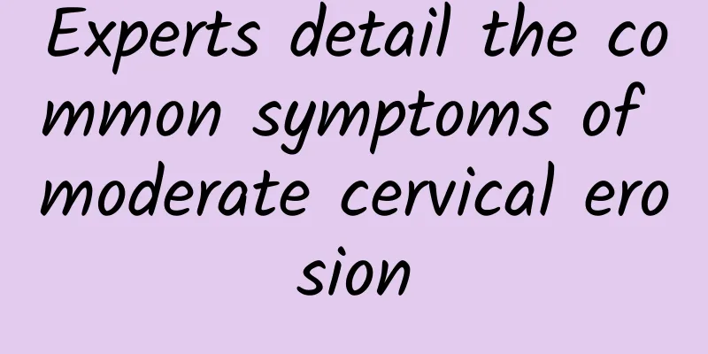 Experts detail the common symptoms of moderate cervical erosion