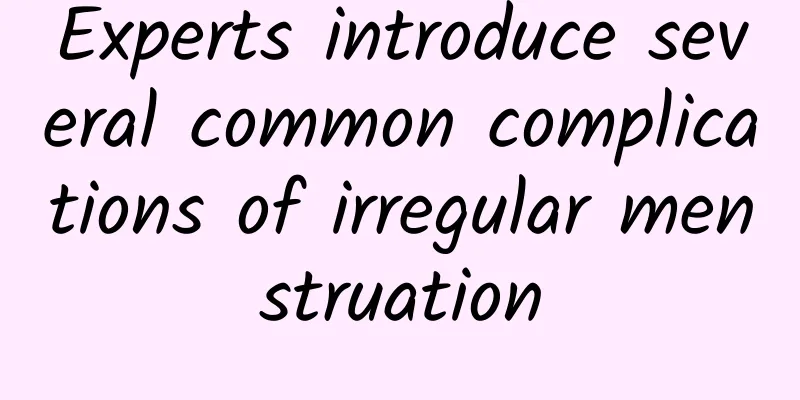 Experts introduce several common complications of irregular menstruation