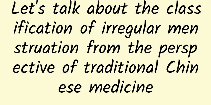 Let's talk about the classification of irregular menstruation from the perspective of traditional Chinese medicine