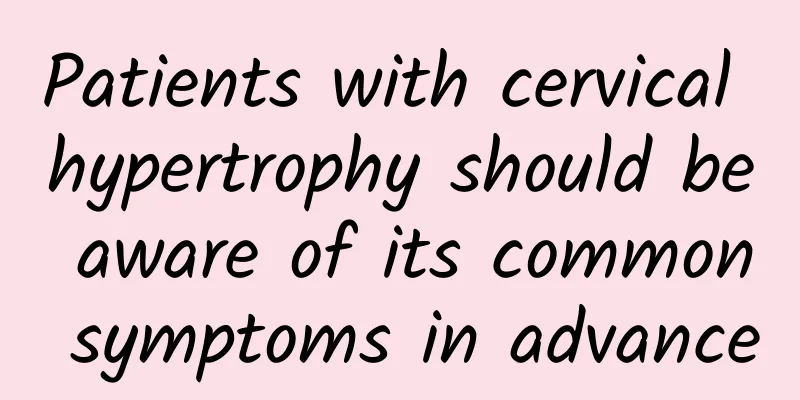Patients with cervical hypertrophy should be aware of its common symptoms in advance