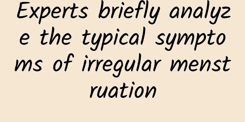 Experts briefly analyze the typical symptoms of irregular menstruation