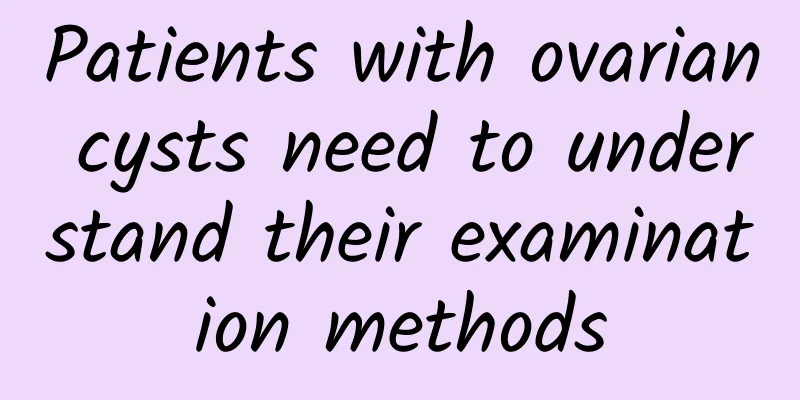 Patients with ovarian cysts need to understand their examination methods