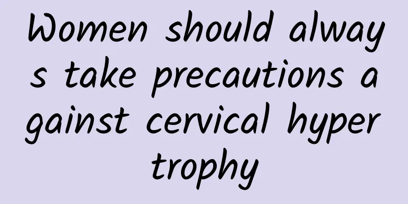 Women should always take precautions against cervical hypertrophy