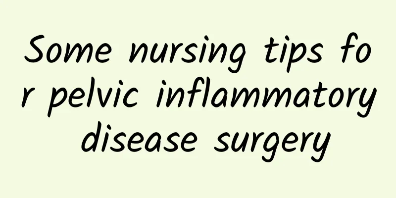 Some nursing tips for pelvic inflammatory disease surgery