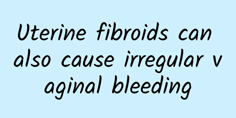 Uterine fibroids can also cause irregular vaginal bleeding