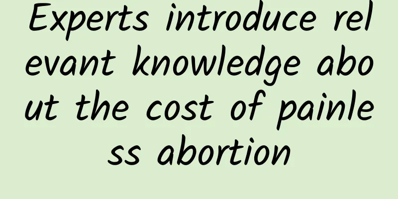 Experts introduce relevant knowledge about the cost of painless abortion