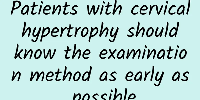 Patients with cervical hypertrophy should know the examination method as early as possible