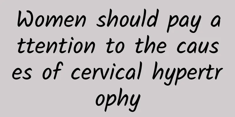 Women should pay attention to the causes of cervical hypertrophy