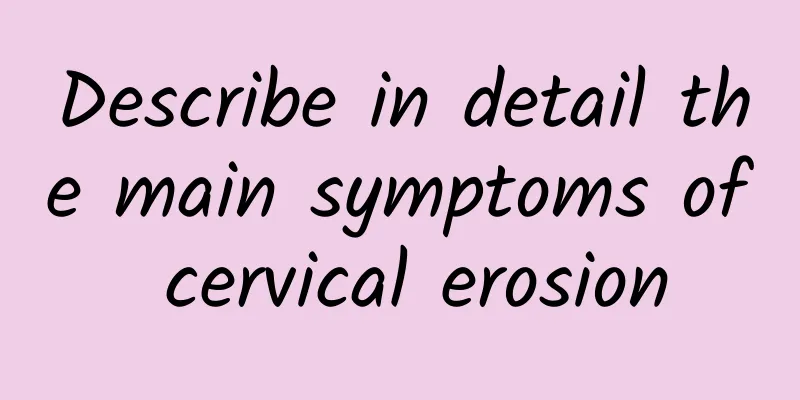 Describe in detail the main symptoms of cervical erosion