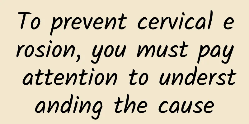 To prevent cervical erosion, you must pay attention to understanding the cause