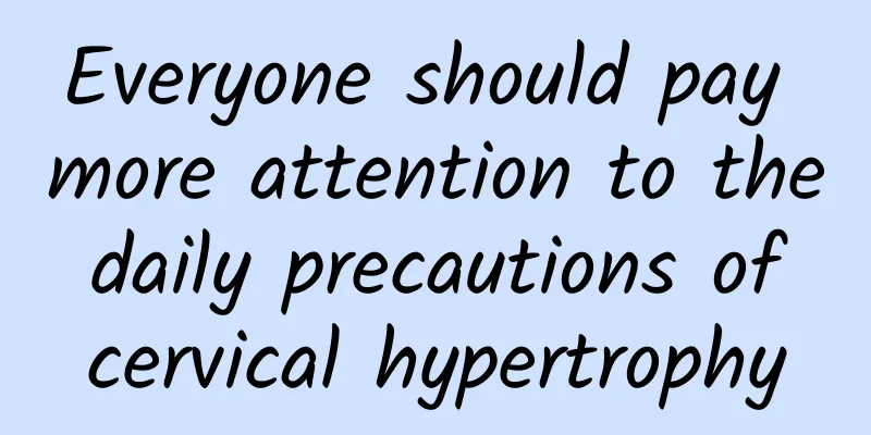 Everyone should pay more attention to the daily precautions of cervical hypertrophy