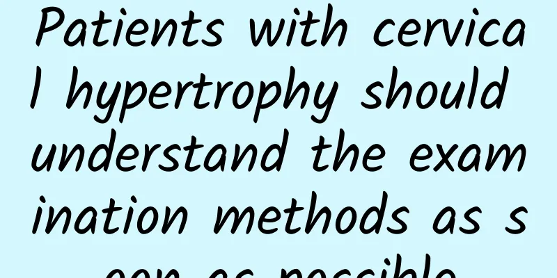 Patients with cervical hypertrophy should understand the examination methods as soon as possible