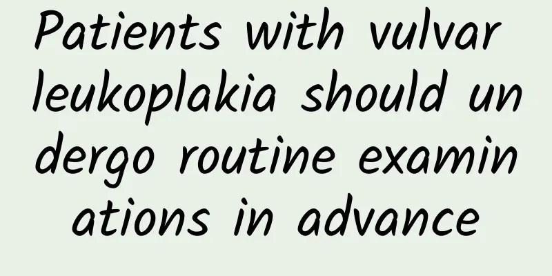 Patients with vulvar leukoplakia should undergo routine examinations in advance