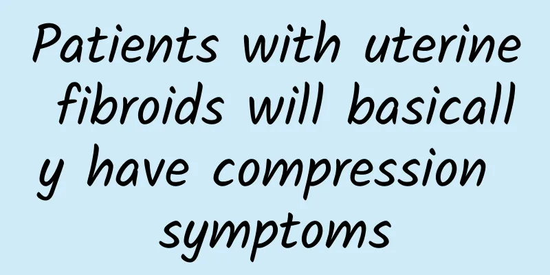 Patients with uterine fibroids will basically have compression symptoms