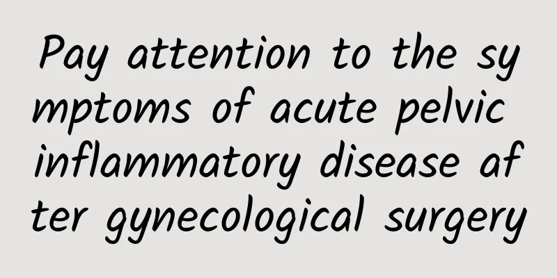 Pay attention to the symptoms of acute pelvic inflammatory disease after gynecological surgery