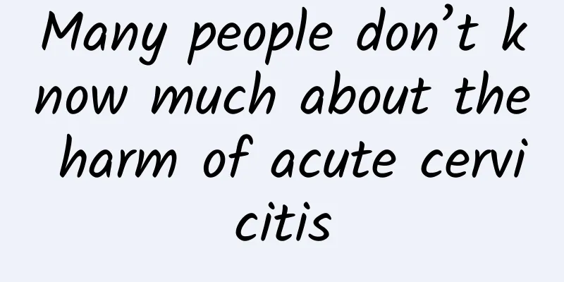 Many people don’t know much about the harm of acute cervicitis