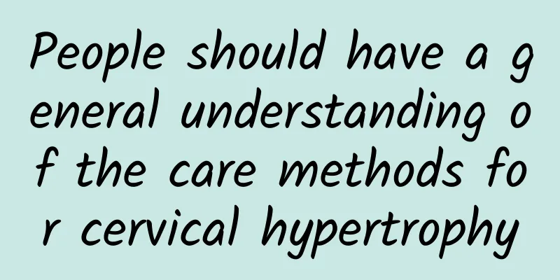 People should have a general understanding of the care methods for cervical hypertrophy