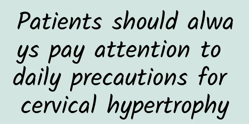 Patients should always pay attention to daily precautions for cervical hypertrophy
