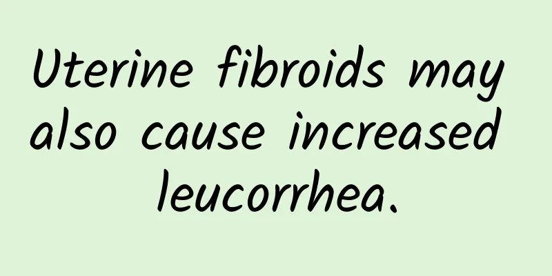 Uterine fibroids may also cause increased leucorrhea.