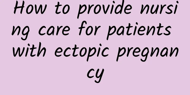 How to provide nursing care for patients with ectopic pregnancy