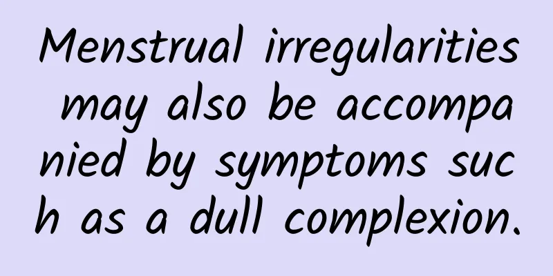 Menstrual irregularities may also be accompanied by symptoms such as a dull complexion.