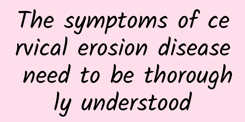 The symptoms of cervical erosion disease need to be thoroughly understood