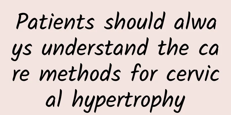 Patients should always understand the care methods for cervical hypertrophy