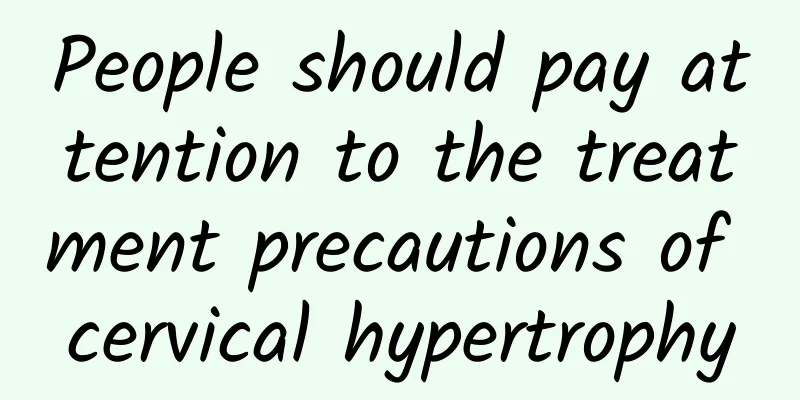 People should pay attention to the treatment precautions of cervical hypertrophy