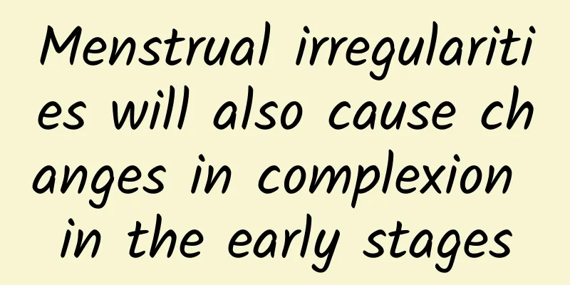 Menstrual irregularities will also cause changes in complexion in the early stages