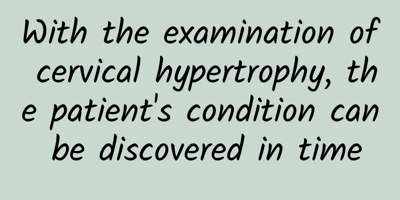 With the examination of cervical hypertrophy, the patient's condition can be discovered in time
