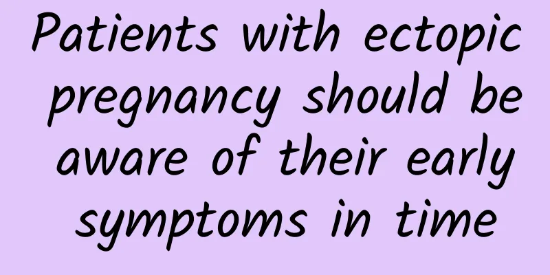 Patients with ectopic pregnancy should be aware of their early symptoms in time