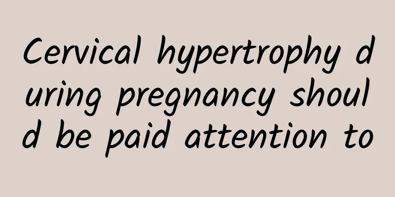 Cervical hypertrophy during pregnancy should be paid attention to