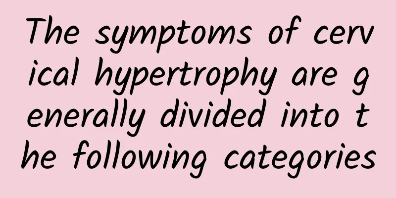 The symptoms of cervical hypertrophy are generally divided into the following categories