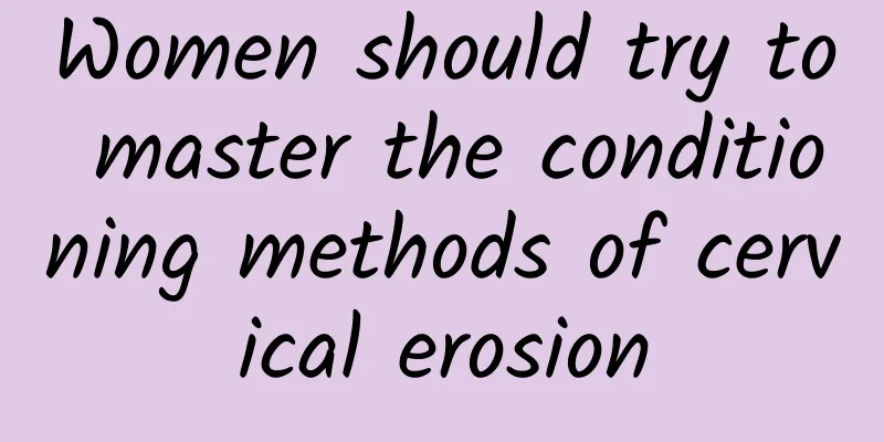 Women should try to master the conditioning methods of cervical erosion