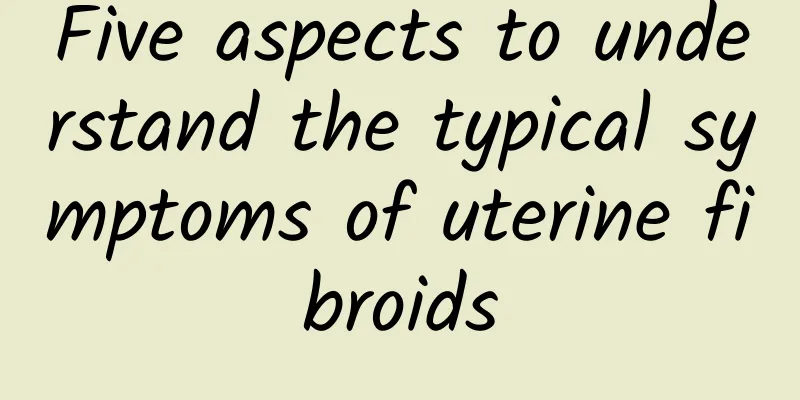 Five aspects to understand the typical symptoms of uterine fibroids