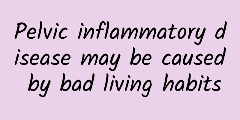 Pelvic inflammatory disease may be caused by bad living habits