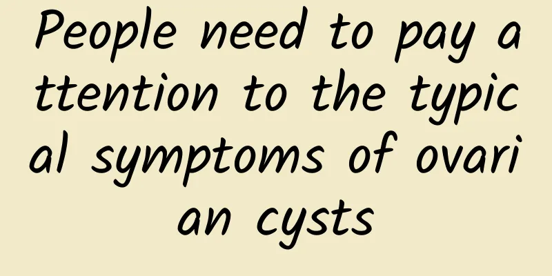 People need to pay attention to the typical symptoms of ovarian cysts