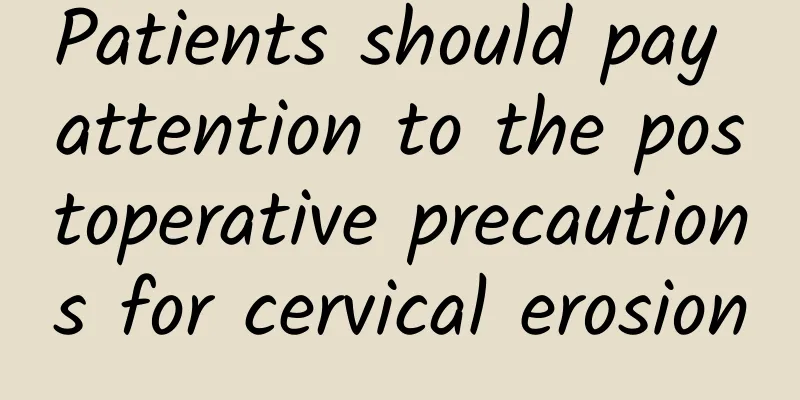 Patients should pay attention to the postoperative precautions for cervical erosion