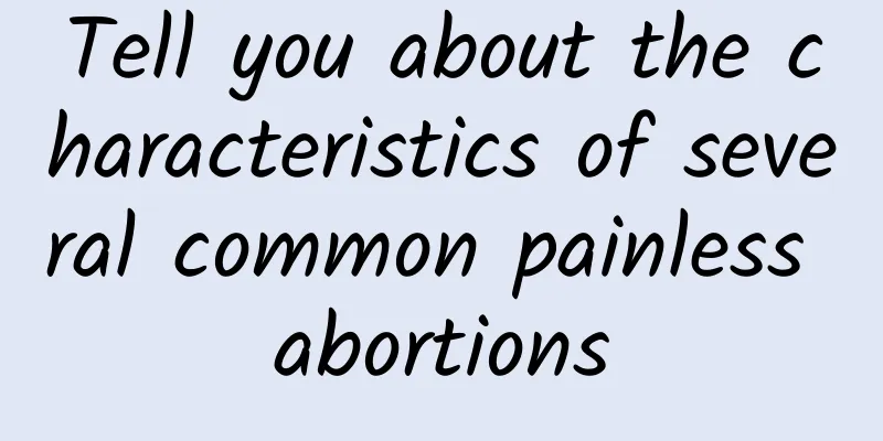 Tell you about the characteristics of several common painless abortions
