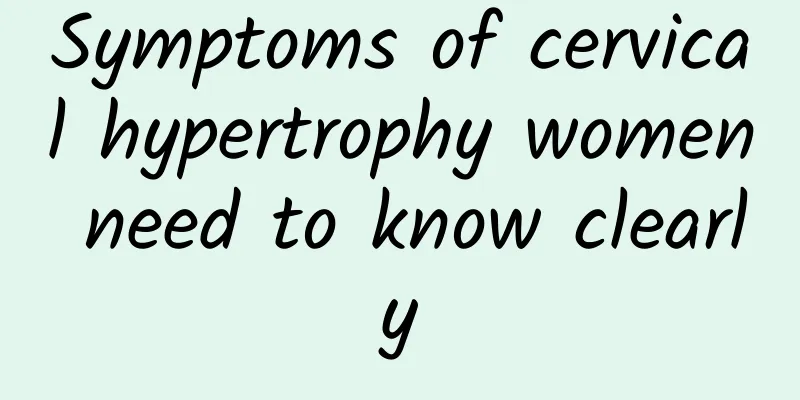 Symptoms of cervical hypertrophy women need to know clearly