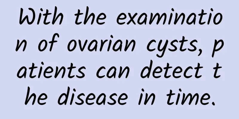 With the examination of ovarian cysts, patients can detect the disease in time.