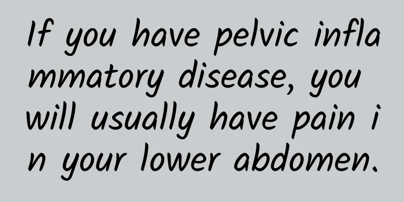 If you have pelvic inflammatory disease, you will usually have pain in your lower abdomen.