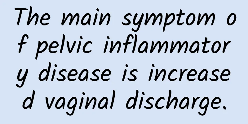The main symptom of pelvic inflammatory disease is increased vaginal discharge.